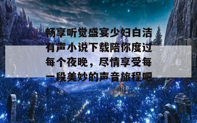 畅享听觉盛宴少妇白洁有声小说下载陪你度过每个夜晚，尽情享受每一段美妙的声音旅程吧！