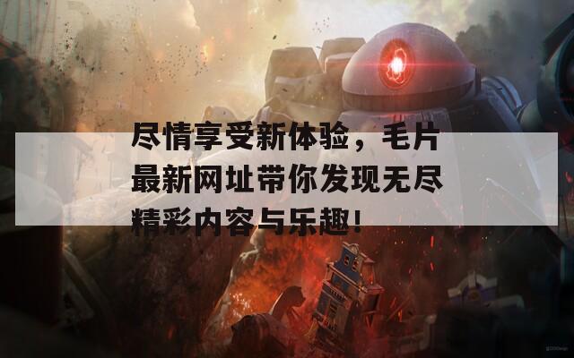 尽情享受新体验，毛片最新网址带你发现无尽精彩内容与乐趣！