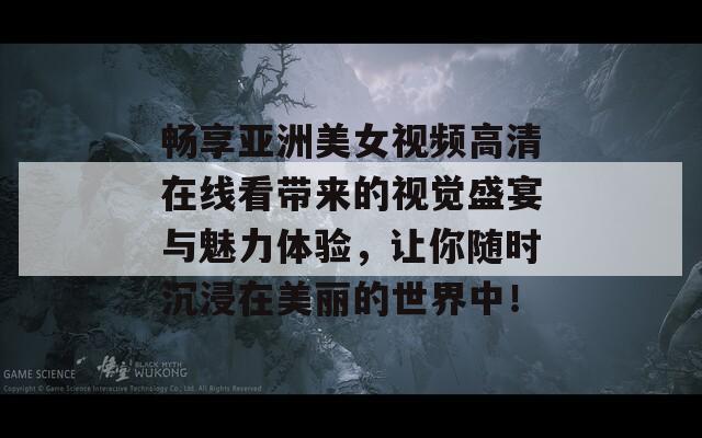 畅享亚洲美女视频高清在线看带来的视觉盛宴与魅力体验，让你随时沉浸在美丽的世界中！