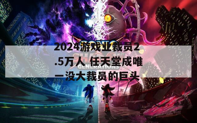 2024游戏业裁员2.5万人 任天堂成唯一没大裁员的巨头