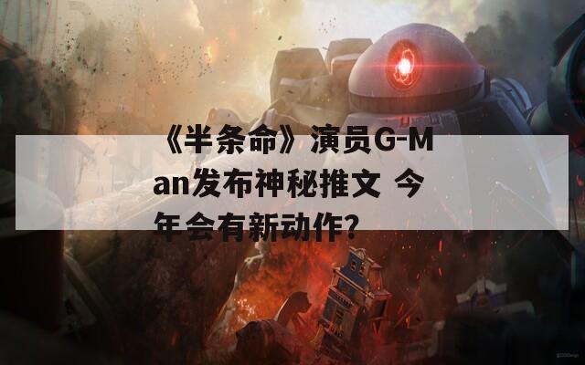 《半条命》演员G-Man发布神秘推文 今年会有新动作？