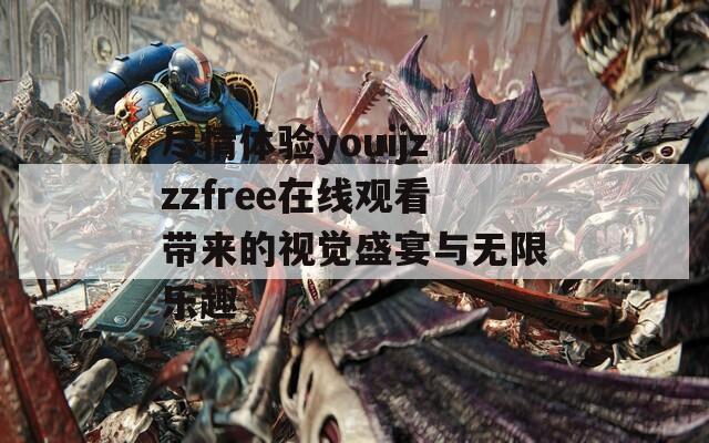 尽情体验youijzzzfree在线观看带来的视觉盛宴与无限乐趣  第1张