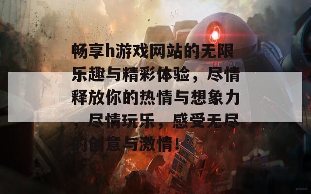 畅享h游戏网站的无限乐趣与精彩体验，尽情释放你的热情与想象力，尽情玩乐，感受无尽的创意与激情！  第1张