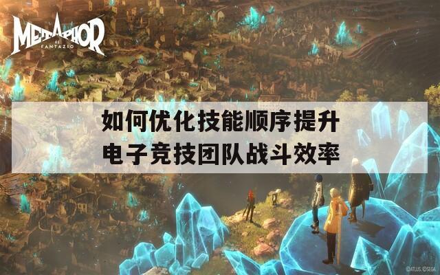 如何优化技能顺序提升电子竞技团队战斗效率