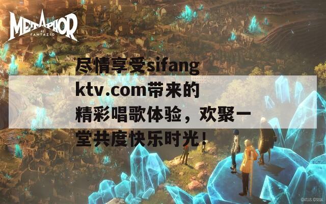 尽情享受sifangktv.com带来的精彩唱歌体验，欢聚一堂共度快乐时光！  第1张