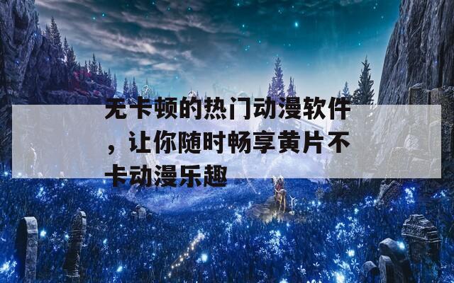 无卡顿的热门动漫软件，让你随时畅享黄片不卡动漫乐趣