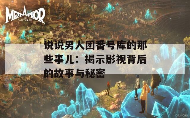 说说男人团番号库的那些事儿：揭示影视背后的故事与秘密