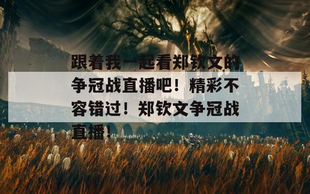 跟着我一起看郑钦文的争冠战直播吧！精彩不容错过！郑钦文争冠战直播！