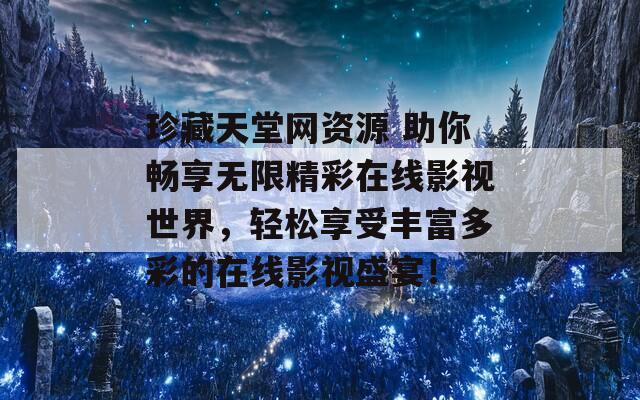 珍藏天堂网资源 助你畅享无限精彩在线影视世界，轻松享受丰富多彩的在线影视盛宴！