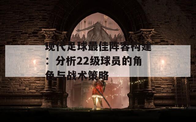 现代足球最佳阵容构建：分析22级球员的角色与战术策略