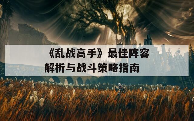 《乱战高手》最佳阵容解析与战斗策略指南