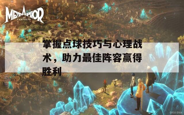 掌握点球技巧与心理战术，助力最佳阵容赢得胜利