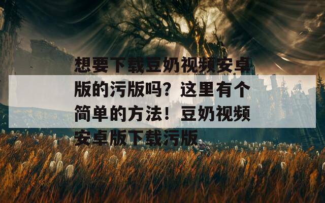 想要下载豆奶视频安卓版的污版吗？这里有个简单的方法！豆奶视频安卓版下载污版