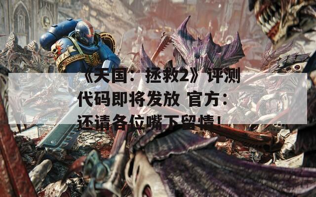 《天国：拯救2》评测代码即将发放 官方：还请各位嘴下留情！