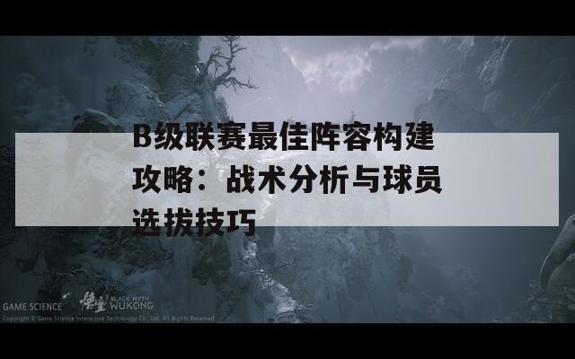 B级联赛最佳阵容构建攻略：战术分析与球员选拔技巧