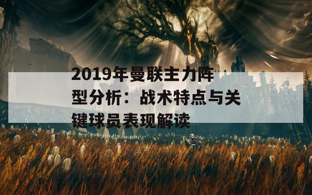 2019年曼联主力阵型分析：战术特点与关键球员表现解读