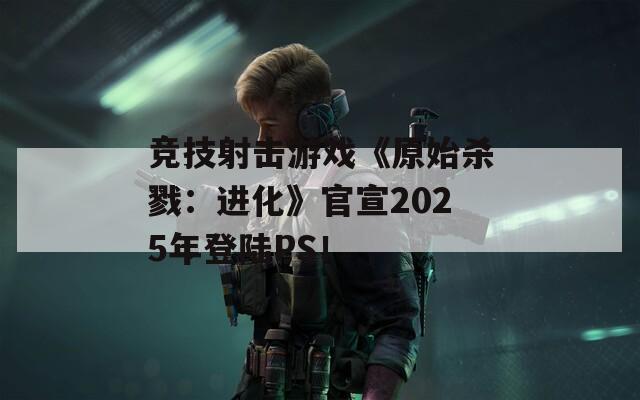 竞技射击游戏《原始杀戮：进化》官宣2025年登陆PS！