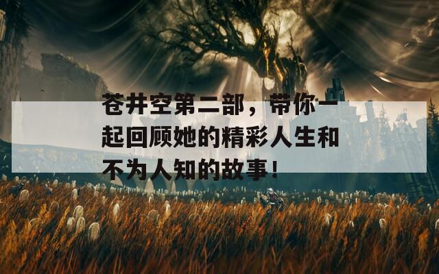 苍井空第二部，带你一起回顾她的精彩人生和不为人知的故事！