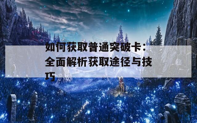 如何获取普通突破卡：全面解析获取途径与技巧