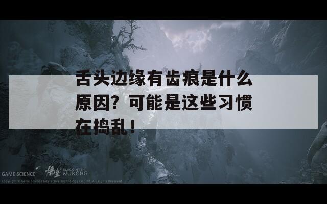 舌头边缘有齿痕是什么原因？可能是这些习惯在捣乱！