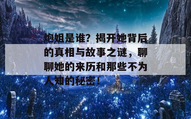 炮姐是谁？揭开她背后的真相与故事之谜，聊聊她的来历和那些不为人知的秘密！