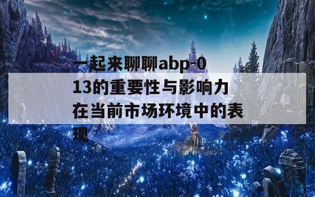 一起来聊聊abp-013的重要性与影响力在当前市场环境中的表现