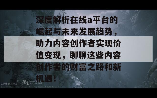 深度解析在线a平台的崛起与未来发展趋势，助力内容创作者实现价值变现，聊聊这些内容创作者的财富之路和新机遇！