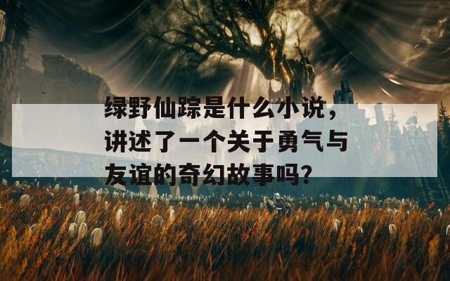 绿野仙踪是什么小说，讲述了一个关于勇气与友谊的奇幻故事吗？