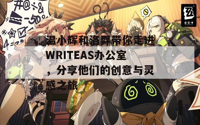 温小辉和洛羿带你走进WRITEAS办公室，分享他们的创意与灵感之旅