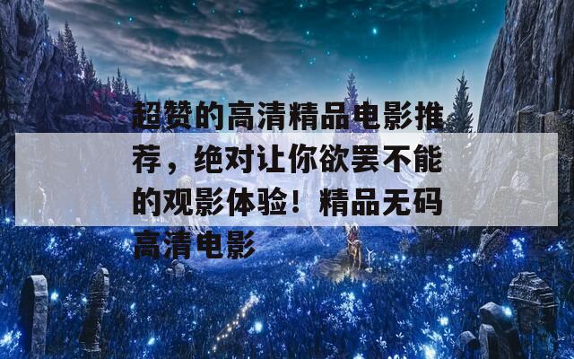 超赞的高清精品电影推荐，绝对让你欲罢不能的观影体验！精品无码高清电影