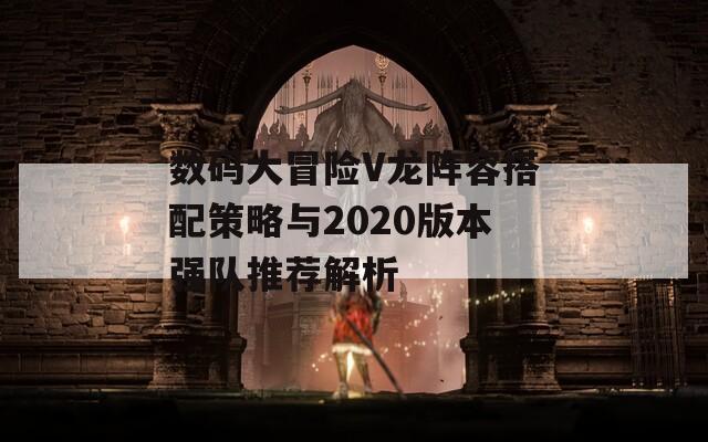 数码大冒险V龙阵容搭配策略与2020版本强队推荐解析