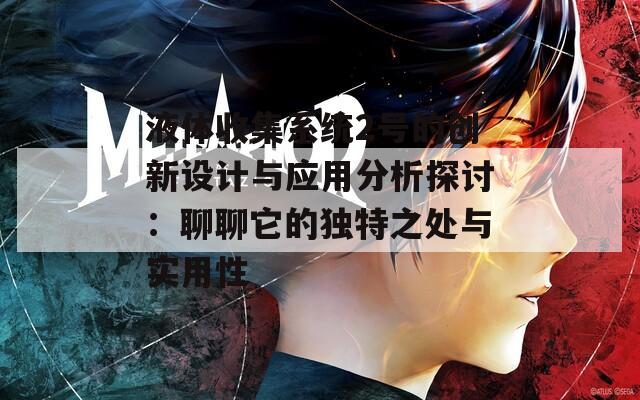 液体收集系统2号的创新设计与应用分析探讨：聊聊它的独特之处与实用性