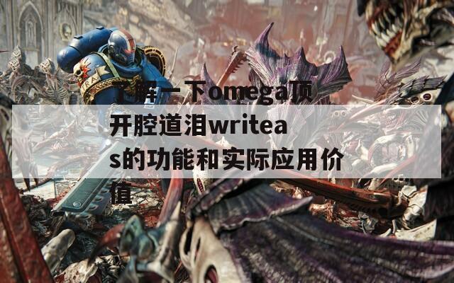 了解一下omega顶开腔道泪writeas的功能和实际应用价值