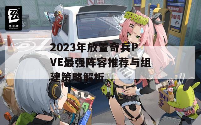 2023年放置奇兵PVE最强阵容推荐与组建策略解析