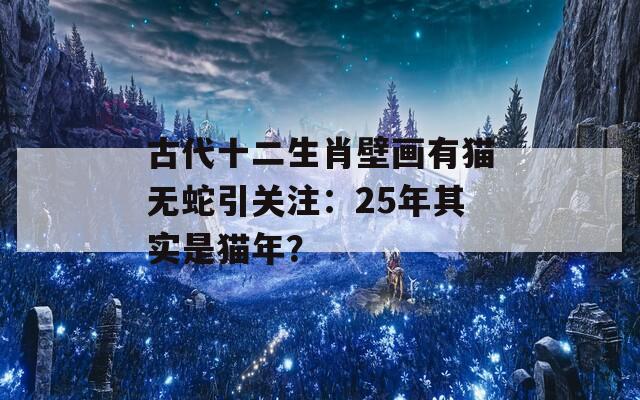 古代十二生肖壁画有猫无蛇引关注：25年其实是猫年？