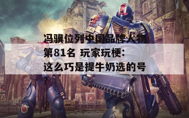 冯骥位列中国品牌人物第81名 玩家玩梗:这么巧是提牛奶选的号?