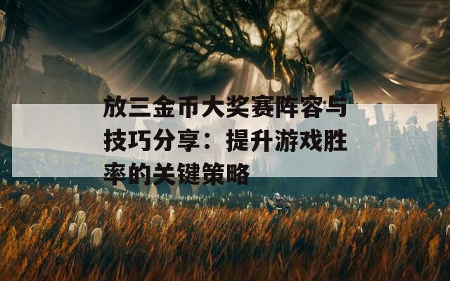 放三金币大奖赛阵容与技巧分享：提升游戏胜率的关键策略