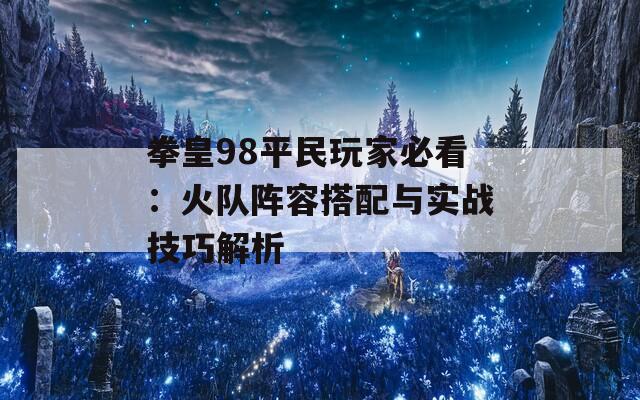 拳皇98平民玩家必看：火队阵容搭配与实战技巧解析