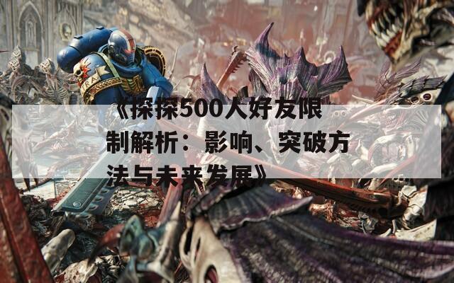 《探探500人好友限制解析：影响、突破方法与未来发展》