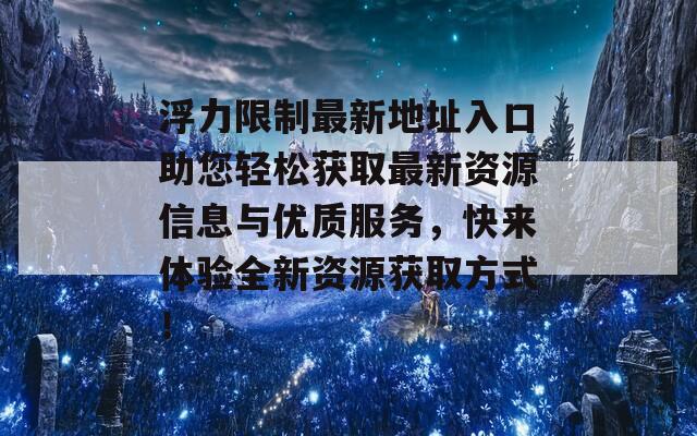 浮力限制最新地址入口助您轻松获取最新资源信息与优质服务，快来体验全新资源获取方式！