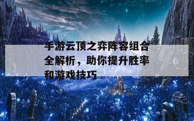 手游云顶之弈阵容组合全解析，助你提升胜率和游戏技巧