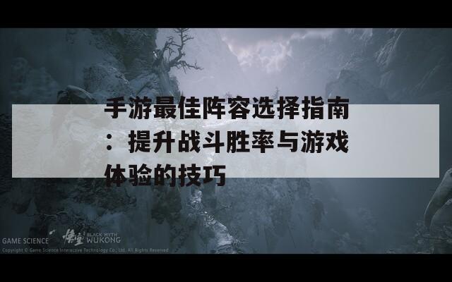 手游最佳阵容选择指南：提升战斗胜率与游戏体验的技巧