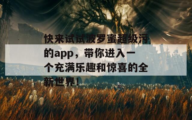 快来试试波罗蜜超级污的app，带你进入一个充满乐趣和惊喜的全新世界！