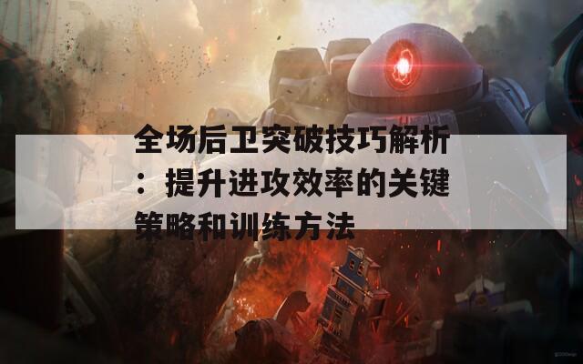 全场后卫突破技巧解析：提升进攻效率的关键策略和训练方法