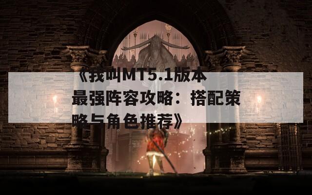 《我叫MT5.1版本最强阵容攻略：搭配策略与角色推荐》