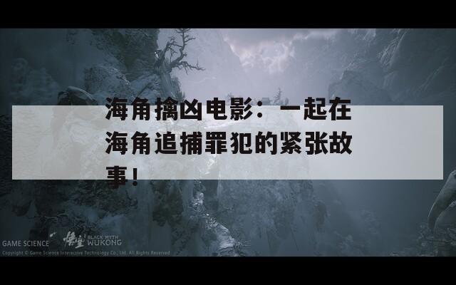 海角擒凶电影：一起在海角追捕罪犯的紧张故事！