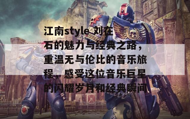 江南style 刘在石的魅力与经典之路，重温无与伦比的音乐旅程，感受这位音乐巨星的闪耀岁月和经典瞬间