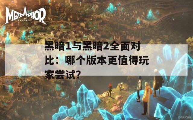 黑暗1与黑暗2全面对比：哪个版本更值得玩家尝试？