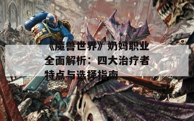 《魔兽世界》奶妈职业全面解析：四大治疗者特点与选择指南