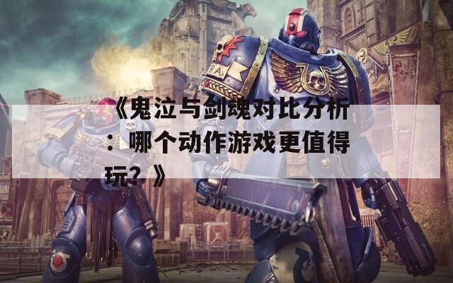 《鬼泣与剑魂对比分析：哪个动作游戏更值得玩？》